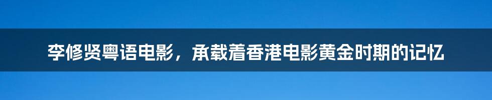 李修贤粤语电影,承载着香港电影黄金时期的记忆