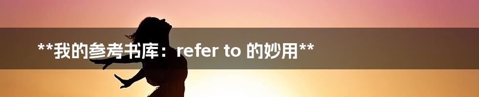 **我的参考书库:refer to 的妙用**
