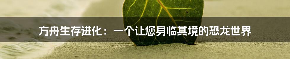 方舟生存进化：一个让您身临其境的恐龙世界