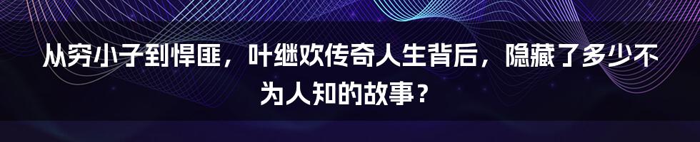 从穷小子到悍匪,叶继欢传奇人生背后,隐藏了多少不为人知的故事?