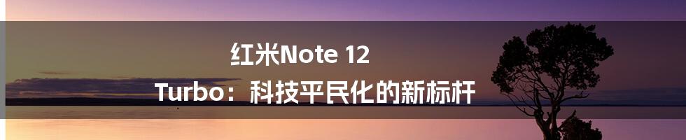 红米Note 12 Turbo:科技平民化的新标杆