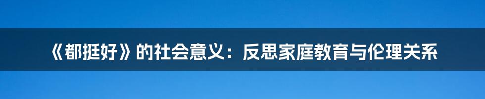 《都挺好》的社会意义：反思家庭教育与伦理关系