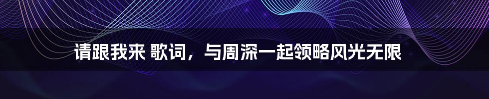 请跟我来 歌词,与周深一起领略风光无限
