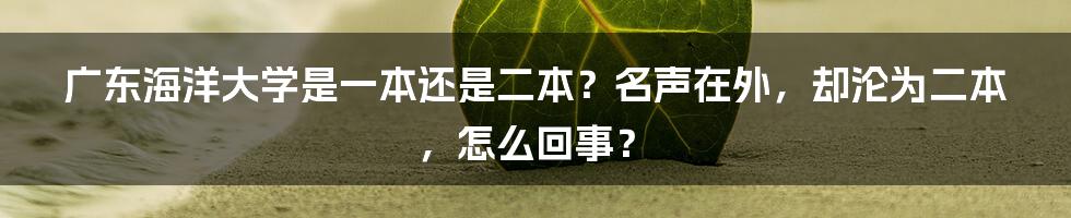 广东海洋大学是一本还是二本？名声在外，却沦为二本，怎么回事？