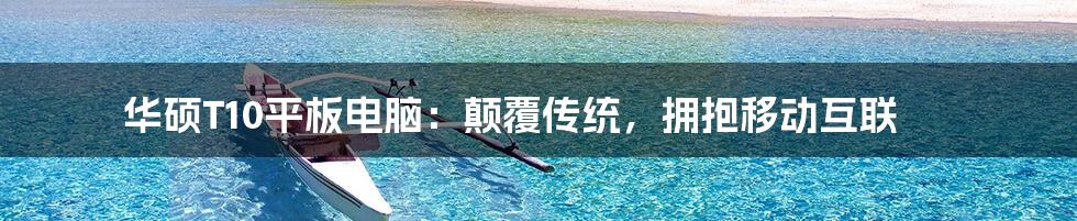 华硕T10平板电脑:颠覆传统,拥抱移动互联