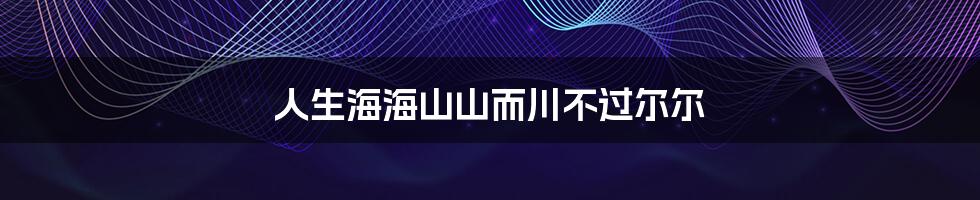 人生海海山山而川不过尔尔