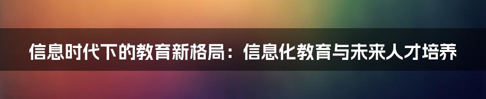 信息时代下的教育新格局：信息化教育与未来人才培养