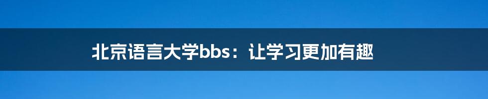 北京语言大学bbs：让学习更加有趣