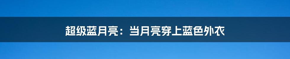 超级蓝月亮：当月亮穿上蓝色外衣