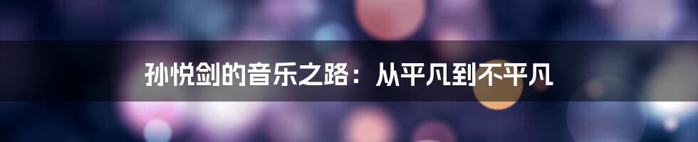 孙悦剑的音乐之路：从平凡到不平凡