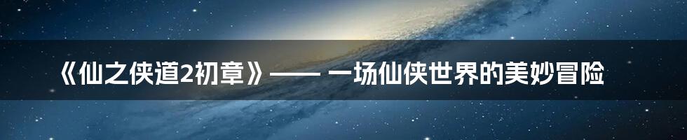 《仙之侠道2初章》—— 一场仙侠世界的美妙冒险