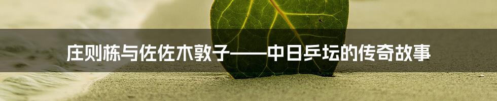 庄则栋与佐佐木敦子——中日乒坛的传奇故事