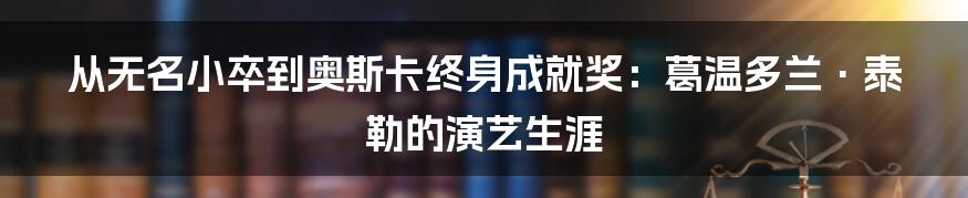 从无名小卒到奥斯卡终身成就奖：葛温多兰·泰勒的演艺生涯