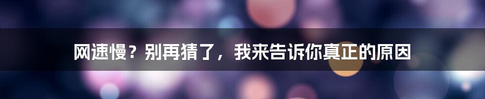 网速慢？别再猜了，我来告诉你真正的原因