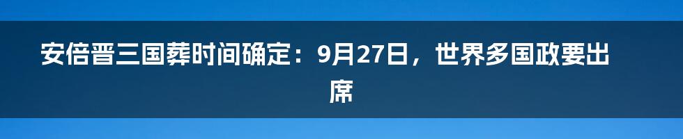 安倍晋三国葬时间确定：9月27日，世界多国政要出席