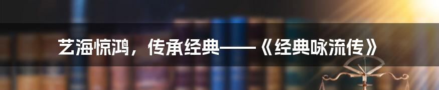 艺海惊鸿，传承经典——《经典咏流传》