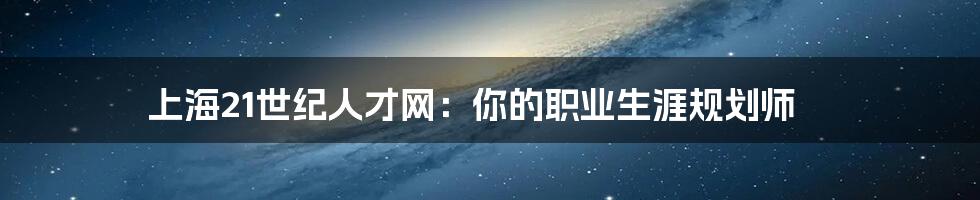 上海21世纪人才网：你的职业生涯规划师