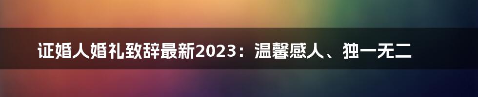 证婚人婚礼致辞最新2023:温馨感人、独一无二