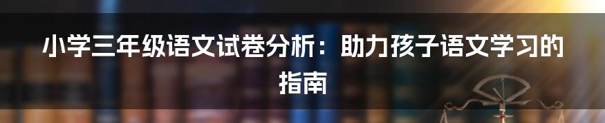 小学三年级语文试卷分析：助力孩子语文学习的指南