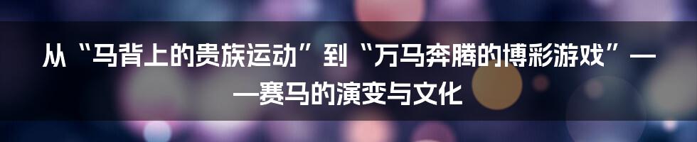 从“马背上的贵族运动”到“万马奔腾的博彩游戏”——赛马的演变与文化