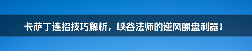 卡萨丁连招技巧解析，峡谷法师的逆风翻盘利器！