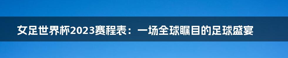 女足世界杯2023赛程表：一场全球瞩目的足球盛宴