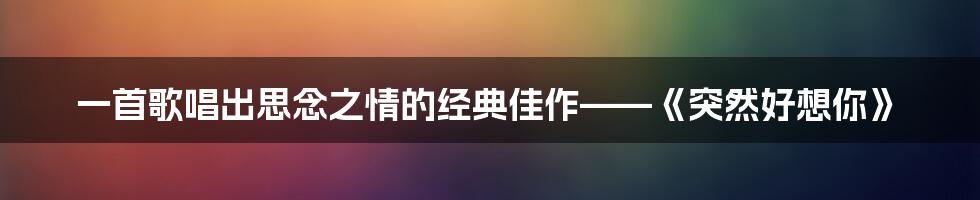 一首歌唱出思念之情的经典佳作——《突然好想你》