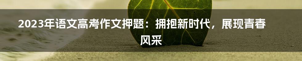 2023年语文高考作文押题：拥抱新时代，展现青春风采
