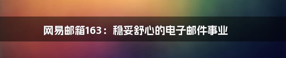 网易邮箱163:稳妥舒心的电子邮件事业