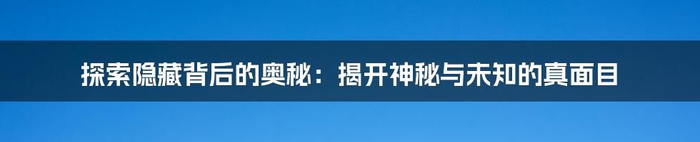 探索隐藏背后的奥秘:揭开神秘与未知的真面目