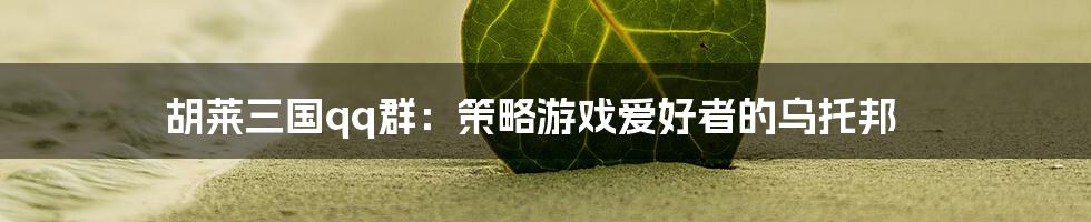 胡莱三国qq群：策略游戏爱好者的乌托邦