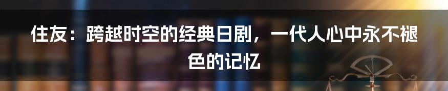 住友:跨越时空的经典日剧,一代人心中永不褪色的记忆