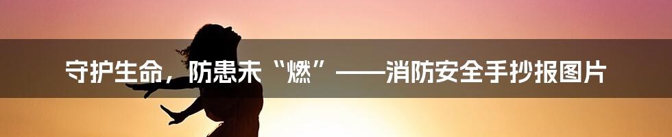 守护生命,防患未“燃”——消防安全手抄报图片