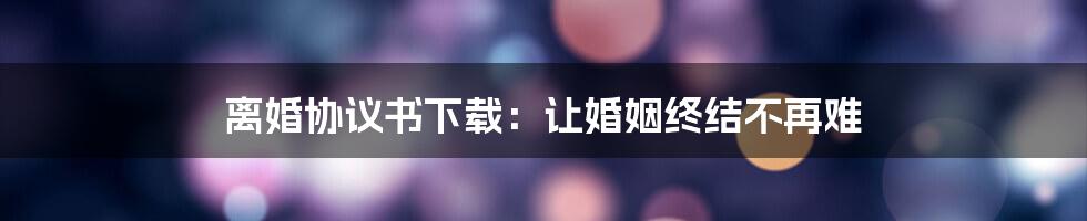 离婚协议书下载：让婚姻终结不再难