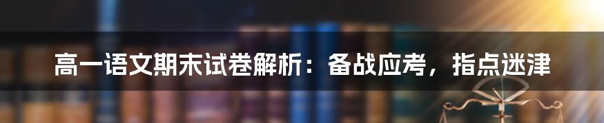 高一语文期末试卷解析：备战应考，指点迷津