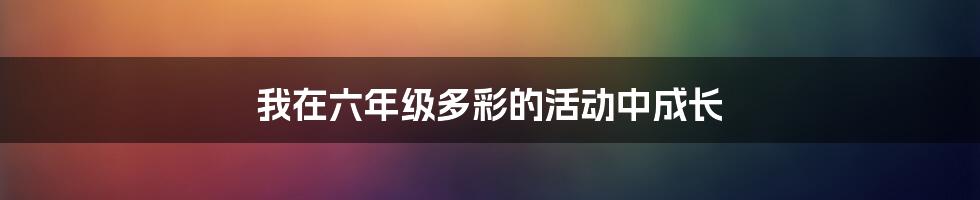 我在六年级多彩的活动中成长