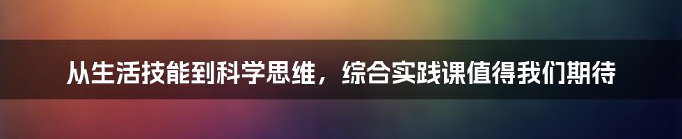 从生活技能到科学思维，综合实践课值得我们期待