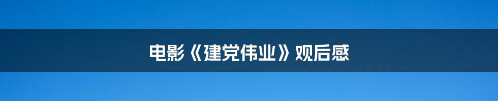 电影《建党伟业》观后感