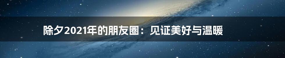 除夕2021年的朋友圈：见证美好与温暖