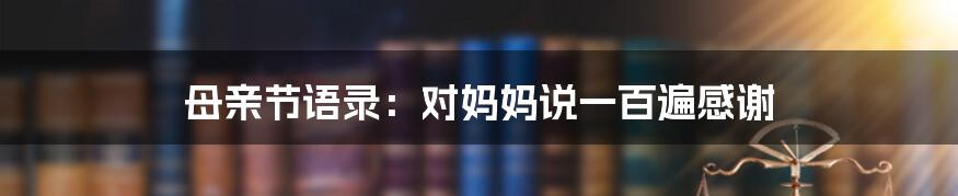母亲节语录:对妈妈说一百遍感谢