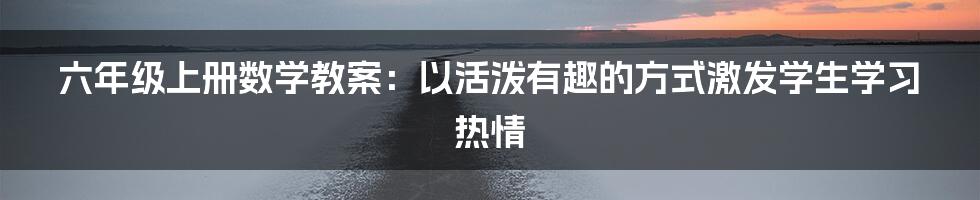 六年级上册数学教案：以活泼有趣的方式激发学生学习热情