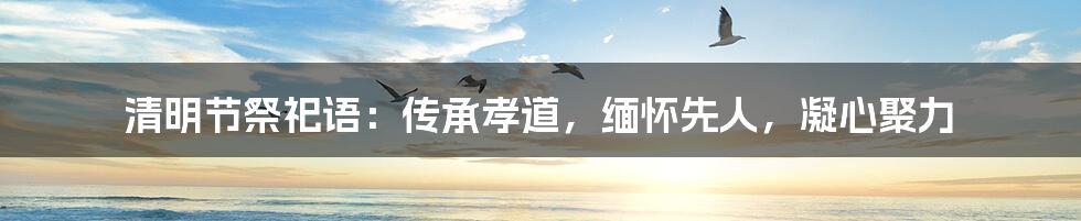 清明节祭祀语:传承孝道,缅怀先人,凝心聚力