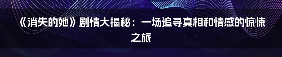 《消失的她》剧情大揭秘:一场追寻真相和情感的惊悚之旅
