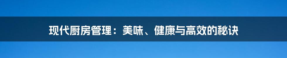 现代厨房管理:美味、健康与高效的秘诀