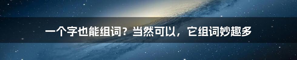 一个字也能组词？当然可以，它组词妙趣多