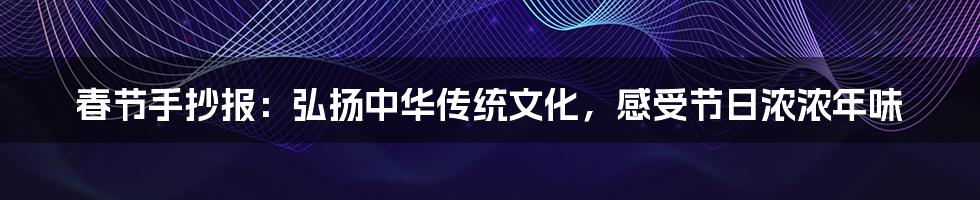 春节手抄报:弘扬中华传统文化,感受节日浓浓年味