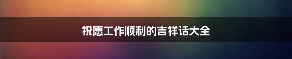 祝愿工作顺利的吉祥话大全
