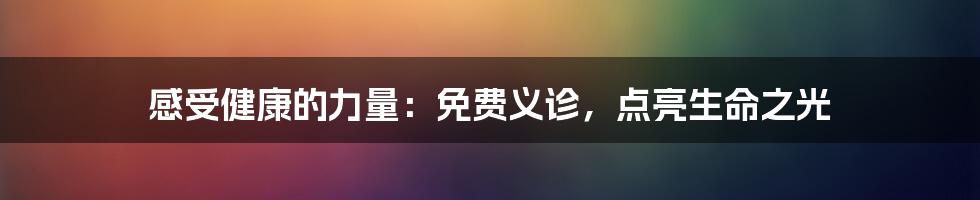 感受健康的力量:免费义诊,点亮生命之光