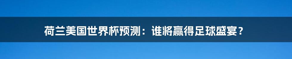 荷兰美国世界杯预测：谁将赢得足球盛宴？