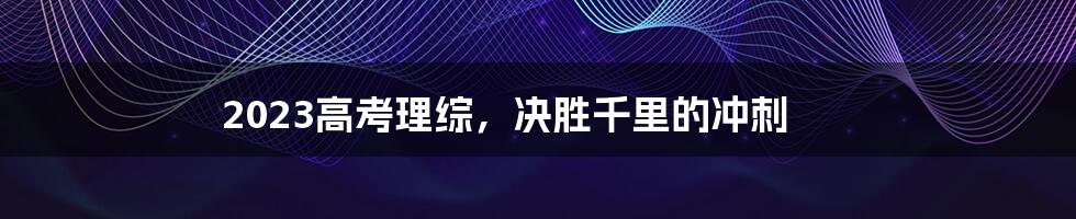 2023高考理综，决胜千里的冲刺